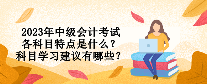 2023年中級(jí)會(huì)計(jì)考試各科目特點(diǎn)是什么？科目學(xué)習(xí)建議有哪些？