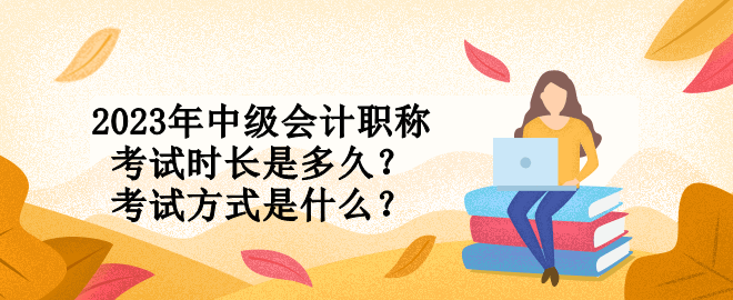 2023年中級會計職稱考試時長是多久？考試方式是什么？