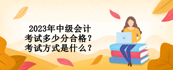 2023年中級會計考試多少分合格？考試方式是什么？