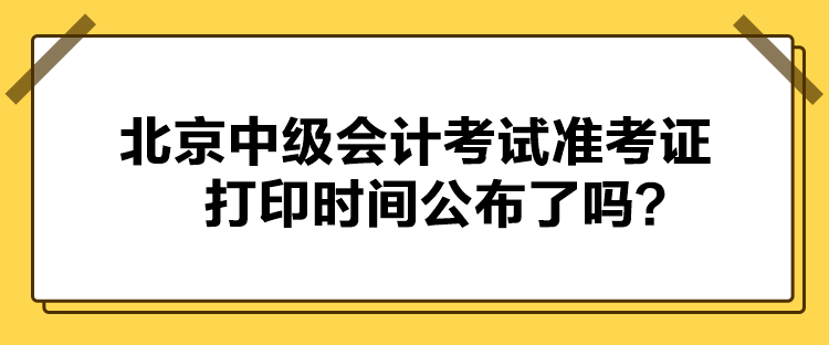 北京中級(jí)會(huì)計(jì)考試準(zhǔn)考證打印時(shí)間公布了嗎？