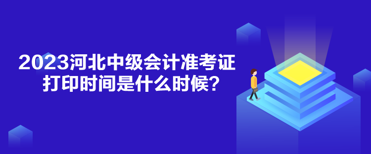 2023河北中級會計準考證打印時間是什么時候？