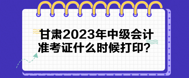 甘肅2023年中級(jí)會(huì)計(jì)準(zhǔn)考證什么時(shí)候打??？