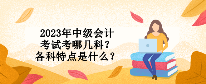 2023年中級(jí)會(huì)計(jì)考試考哪幾科？各科特點(diǎn)是什么？