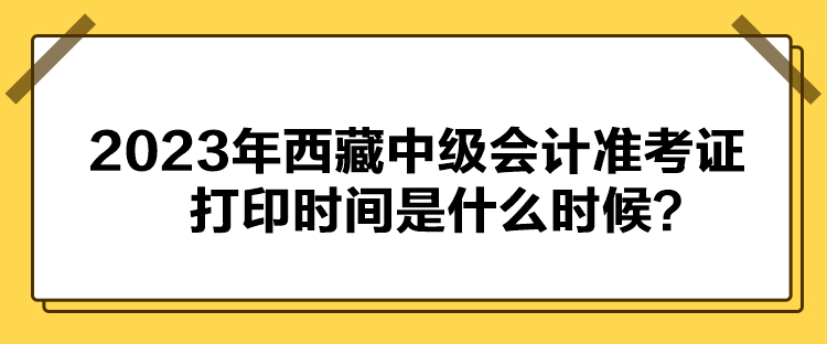 2023年西藏中級會計準考證打印時間是什么時候？