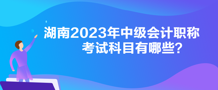 湖南2023年中級會計職稱考試科目有哪些？