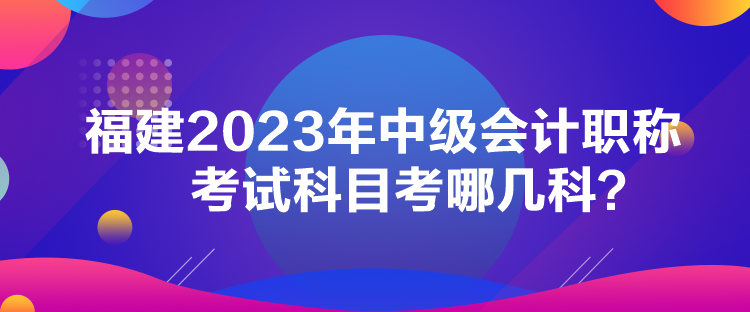 福建2023年中級(jí)會(huì)計(jì)職稱考試科目考哪幾科？