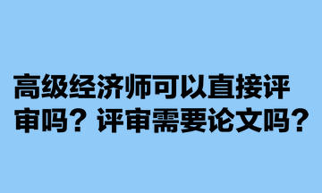 高級經(jīng)濟(jì)師可以直接評審嗎？評審需要論文嗎？