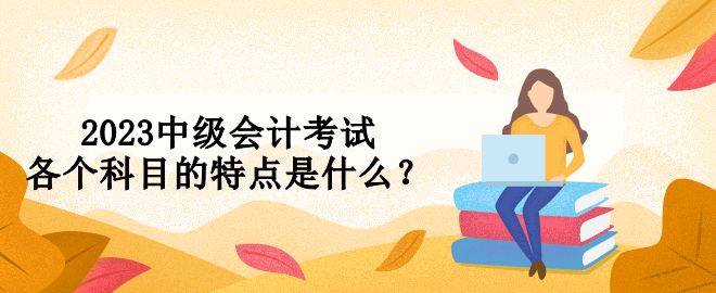 2023中級(jí)會(huì)計(jì)考試各個(gè)科目的特點(diǎn)是什么？