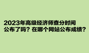 2023年高級經(jīng)濟(jì)師查分時間公布了嗎？在哪個網(wǎng)站公布成績？