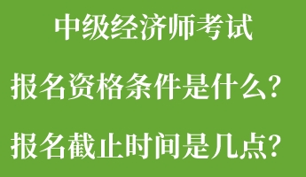 中級經(jīng)濟(jì)師考試報名資格條件是什么？報名截止時間是幾點(diǎn)？