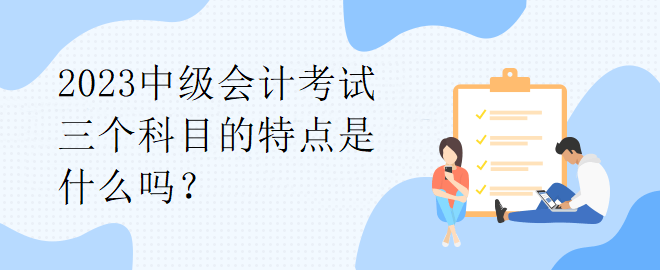 2023中級(jí)會(huì)計(jì)考試三個(gè)科目的特點(diǎn)是什么嗎？