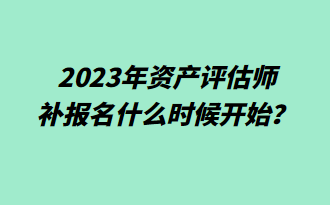  2023年資產(chǎn)評估師補報名什么時候開始？