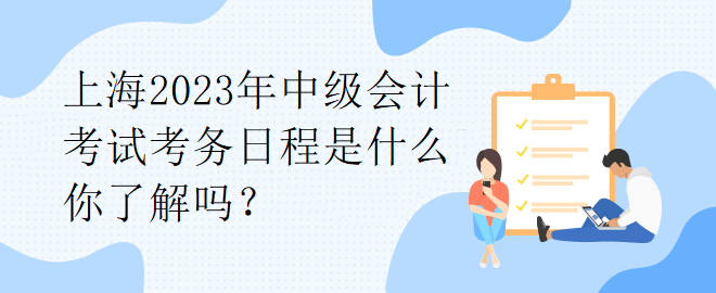 上海2023年中級(jí)會(huì)計(jì)考試考務(wù)日程是什么你了解嗎？