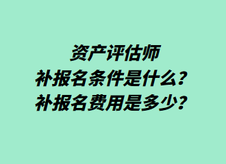 資產(chǎn)評(píng)估師補(bǔ)報(bào)名條件是什么？補(bǔ)報(bào)名費(fèi)用是多少？