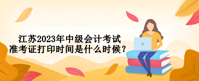 江蘇2023年中級會計考試準(zhǔn)考證打印時間是什么時候？