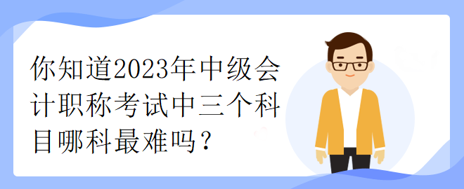 你知道2023年中級會計職稱考試中三個科目哪科最難嗎？