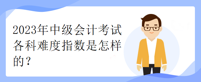 2023年中級(jí)會(huì)計(jì)考試各科難度指數(shù)是怎樣的？