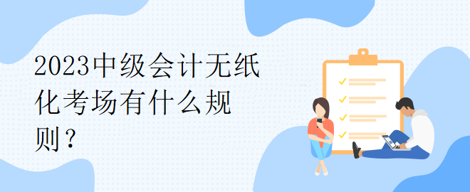 2023中級(jí)會(huì)計(jì)無(wú)紙化考場(chǎng)有什么規(guī)則？