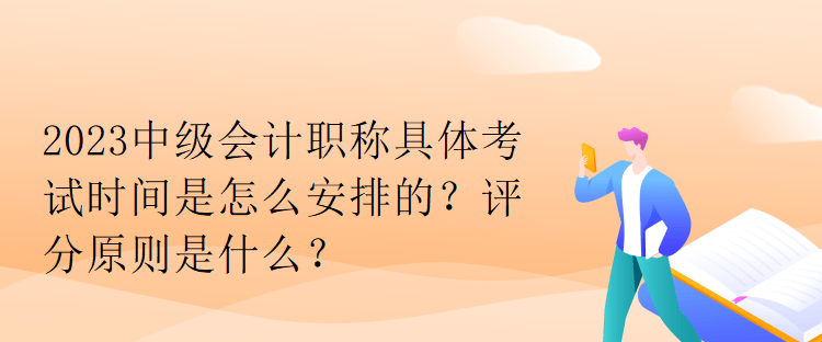 2023中級會計(jì)職稱具體考試時(shí)間是怎么安排的？評分原則是什么？