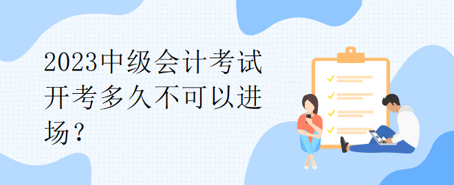 2023中級會計(jì)考試開考多久不可以進(jìn)場？