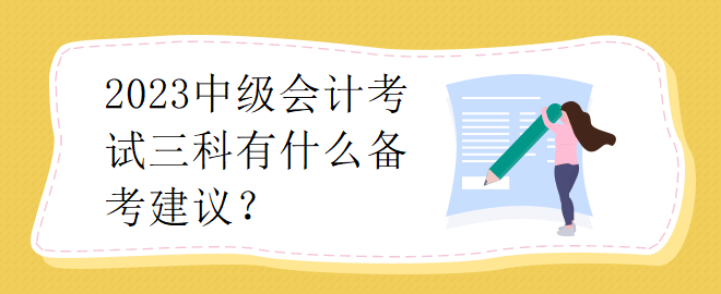 2023中級會計考試三科有什么備考建議？