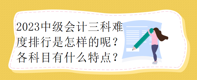 2023中級會計(jì)三科難度排行是怎樣的呢？各科目有什么特點(diǎn)？