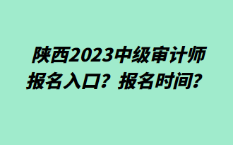 陜西2023中級(jí)審計(jì)師報(bào)名入口？報(bào)名時(shí)間？