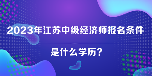 2023年江蘇中級經(jīng)濟師報名條件是什么學歷？