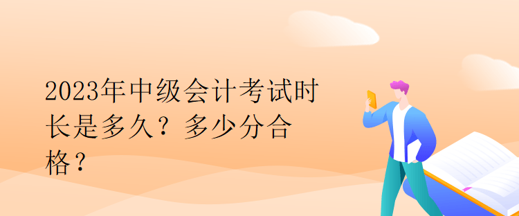 2023年中級(jí)會(huì)計(jì)考試時(shí)長是多久？多少分合格？