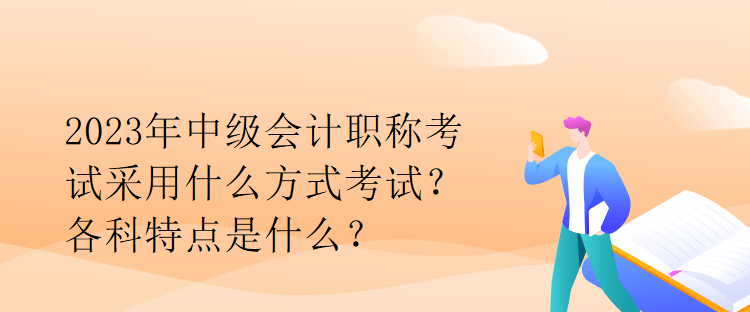 2023年中級會計職稱考試采用什么方式考試？各科特點是什么？