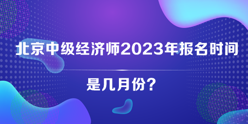 北京中級經(jīng)濟(jì)師2023年報名時間是幾月份？