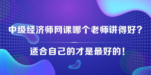 中級經(jīng)濟(jì)師網(wǎng)課哪個老師講得好？