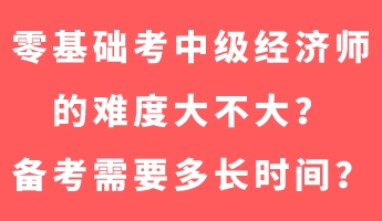 零基礎(chǔ)考中級經(jīng)濟師的難度大不大？備考需要多長時間？