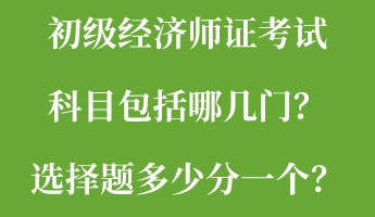 初級經(jīng)濟師證考試科目包括哪幾門？選擇題多少分一個？