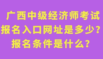 廣西中級經(jīng)濟(jì)師考試報名入口網(wǎng)址是多少？報名條件是什么？