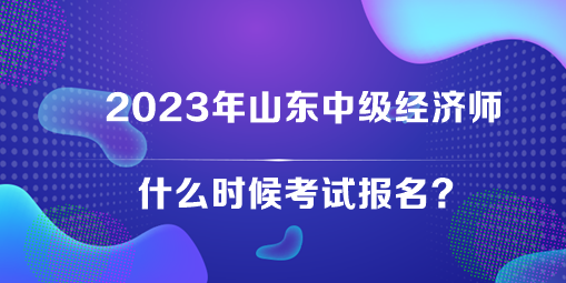 2023年山東中級經濟師什么時候考試報名？