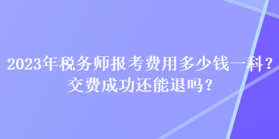 2023年稅務(wù)師報考費(fèi)用多少錢一科？交費(fèi)成功還能退嗎？