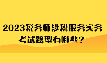 2023稅務(wù)師涉稅服務(wù)實(shí)務(wù)考試題型有哪些？