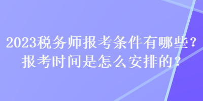 2023稅務(wù)師報(bào)考條件有哪些？報(bào)考時(shí)間是怎么安排的？