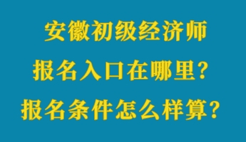 安徽初級經(jīng)濟(jì)師報名入口在哪里？報名條件怎么樣算？