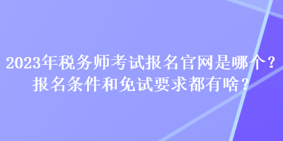 2023年稅務(wù)師考試報(bào)名官網(wǎng)是哪個(gè)？報(bào)名條件和免試要求都有啥？