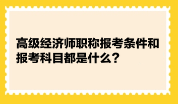 高級經(jīng)濟(jì)師職稱報考條件和報考科目都是什么？