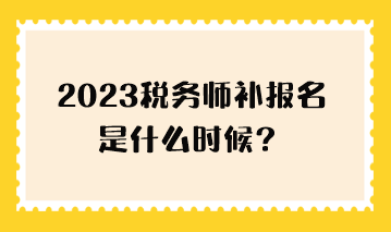 2023稅務(wù)師補報名是什么時候？