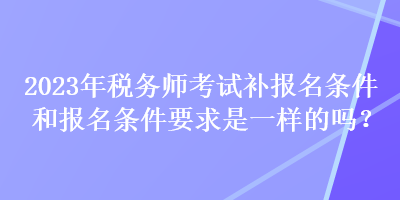 2023年稅務(wù)師考試補(bǔ)報(bào)名條件和報(bào)名條件要求是一樣的嗎？