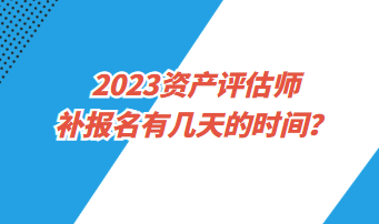 ?2023資產(chǎn)評估師補報名有幾天的時間？