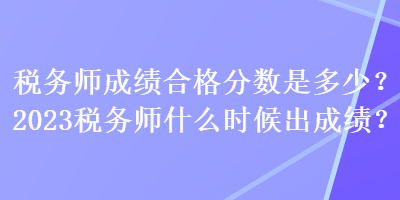 稅務(wù)師成績(jī)合格分?jǐn)?shù)是多少？2023稅務(wù)師什么時(shí)候出成績(jī)？