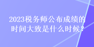 2023稅務(wù)師公布成績(jī)的時(shí)間大致是什么時(shí)候？