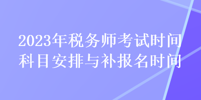 2023年稅務(wù)師考試時間科目安排與補報名時間