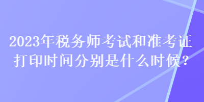 2023年稅務師考試和準考證打印時間分別是什么時候？