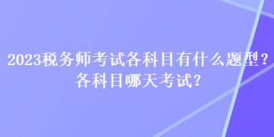 2023稅務(wù)師考試各科目有什么題型？各科目哪天考試？